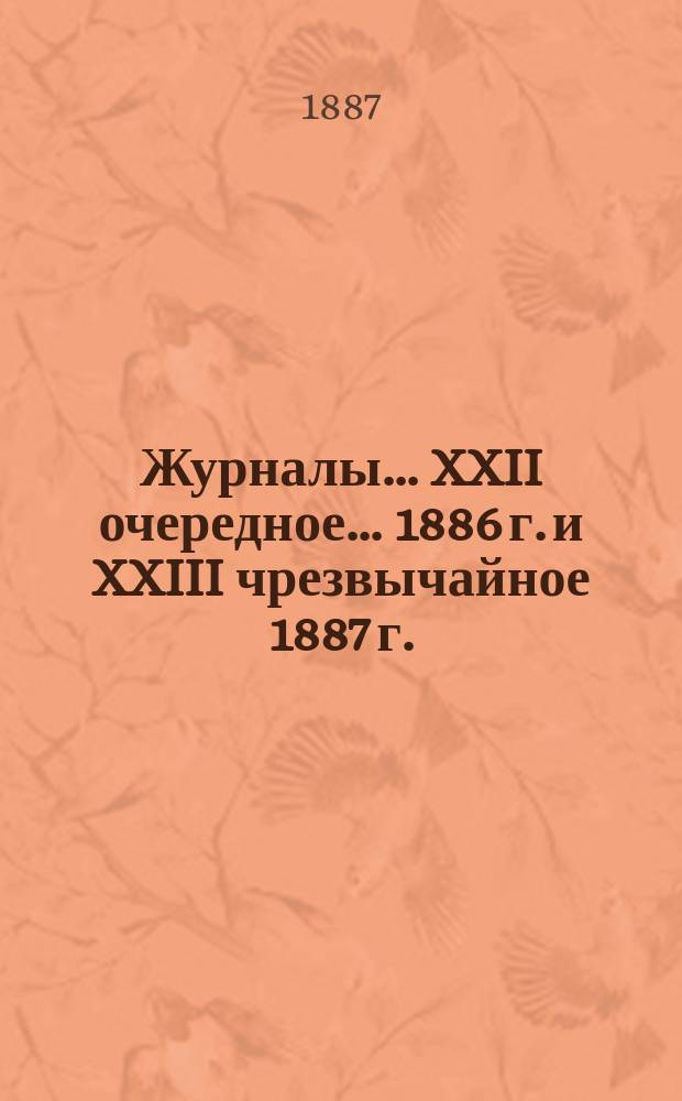 [Журналы]... XXII очередное ... 1886 г. и XXIII чрезвычайное 1887 г.