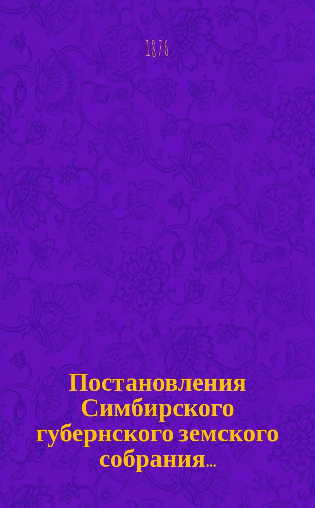 Постановления Симбирского губернского земского собрания.. : С прил. докладов Губ. земск. управы. ... сессии 1875 года