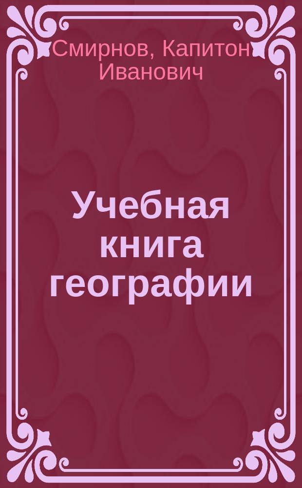 Учебная книга географии : Сведения из географии математической, физической и политической и сравнительные описания всех частей света