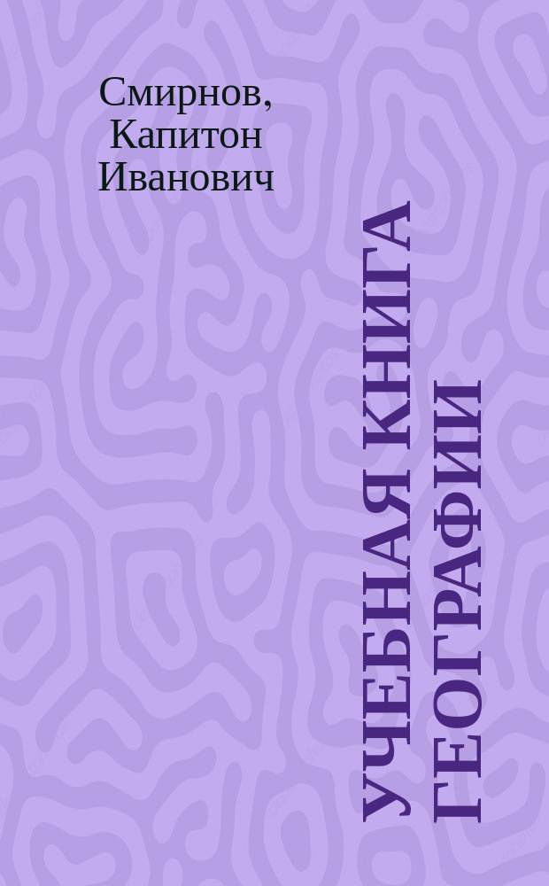 Учебная книга географии : Сведения из географии математической, физической и политической и сравнительные описания всех частей света