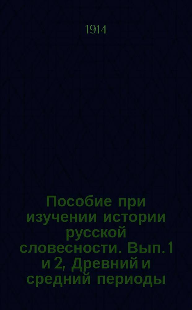 Пособие при изучении истории русской словесности. Вып. 1 и 2, Древний и средний периоды : Курс старш. классов мужск. гимназий