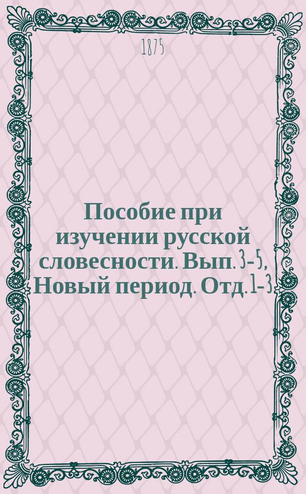 Пособие при изучении русской словесности. Вып. 3-5, Новый период. Отд. 1-3 : Курс старш. классов мужск. и женск. гимназий