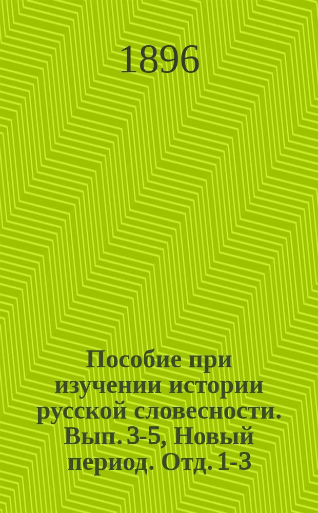 Пособие при изучении истории русской словесности. Вып. 3-5, Новый период. Отд. 1-3 : Курс старш. классов мужск. и женск. гимназий