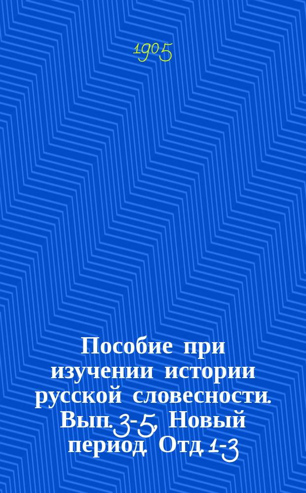 Пособие при изучении истории русской словесности. Вып. 3-5, Новый период. Отд. 1-3 : Курс старш. классов мужск. и женск. гимназий