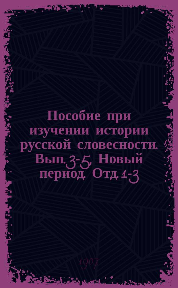 Пособие при изучении истории русской словесности. Вып. 3-5, Новый период. Отд. 1-3 : Курс старш. классов мужск. и женск. гимназий