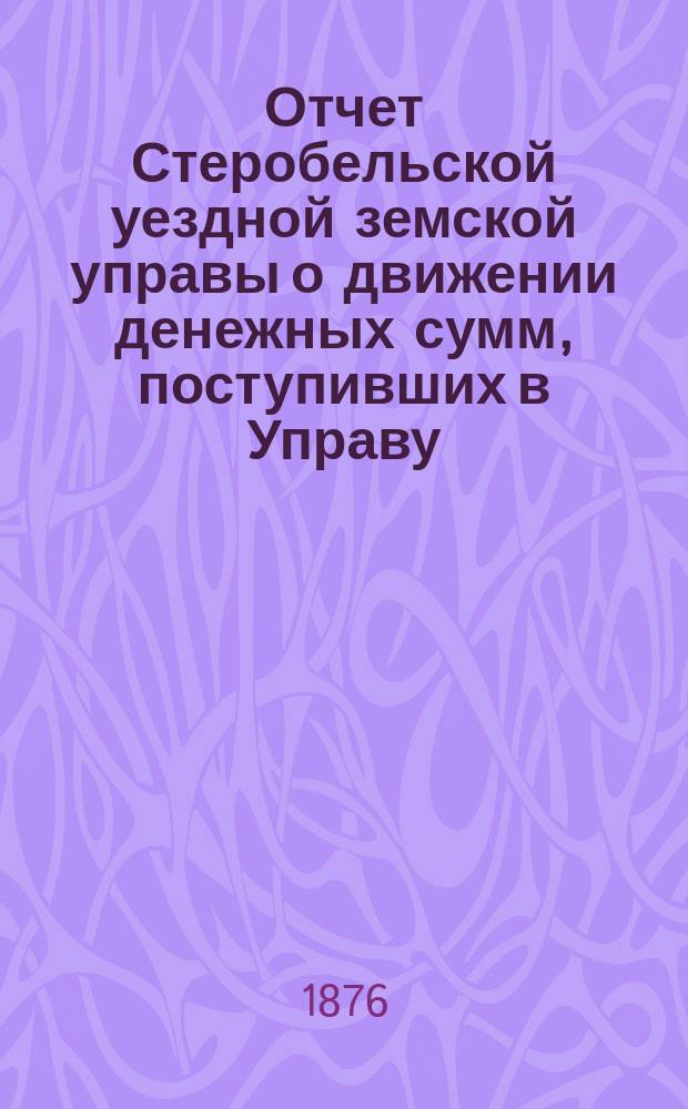 Отчет Стеробельской уездной земской управы о движении денежных сумм, поступивших в Управу... ... за 1875 год