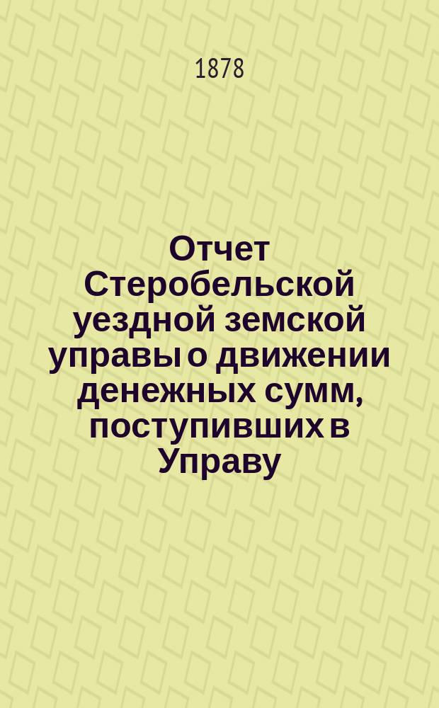 Отчет Стеробельской уездной земской управы о движении денежных сумм, поступивших в Управу... ... за 1877 год