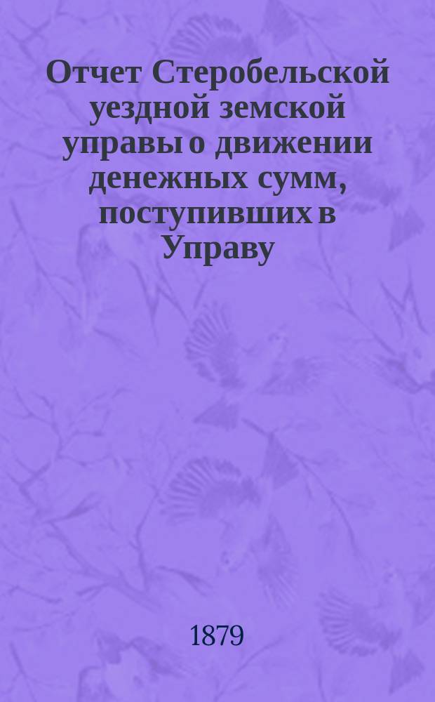 Отчет Стеробельской уездной земской управы о движении денежных сумм, поступивших в Управу... ... за 1878 год