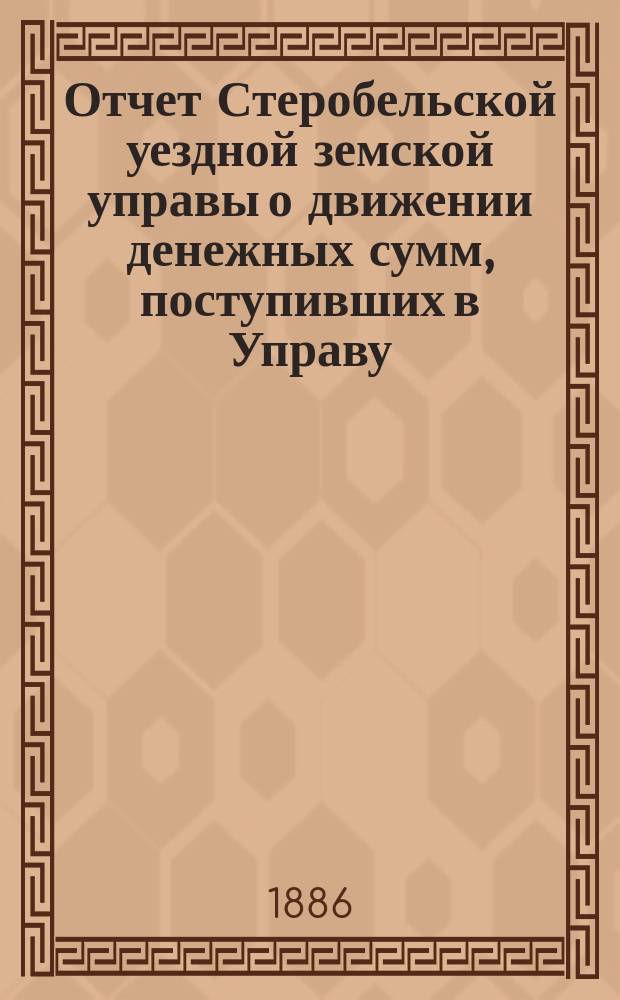 Отчет Стеробельской уездной земской управы о движении денежных сумм, поступивших в Управу... ... за 1885 год