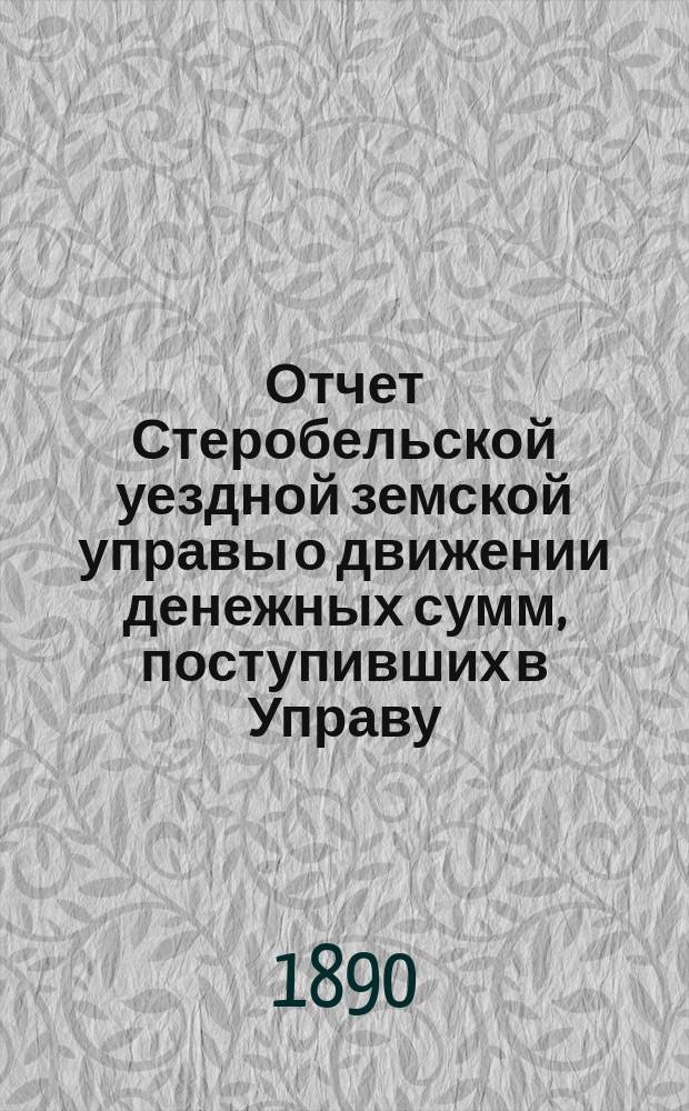 Отчет Стеробельской уездной земской управы о движении денежных сумм, поступивших в Управу... ... за 1889 год
