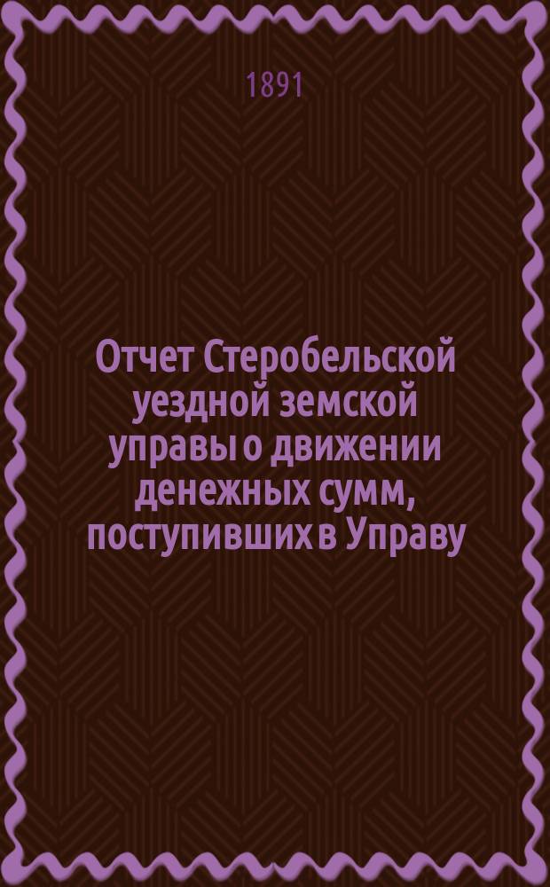 Отчет Стеробельской уездной земской управы о движении денежных сумм, поступивших в Управу... ... за 1890 год