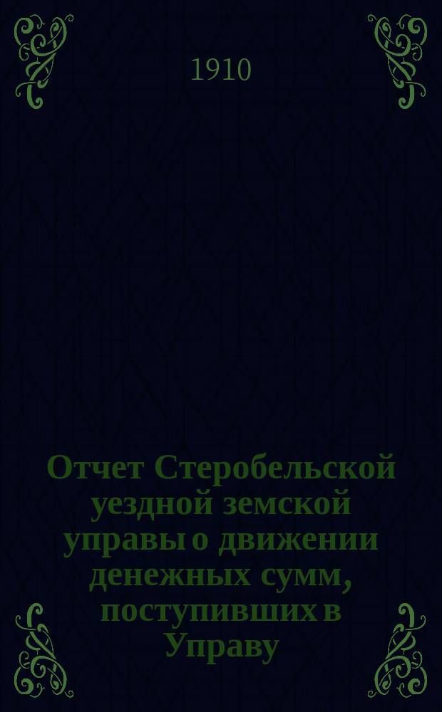 Отчет Стеробельской уездной земской управы о движении денежных сумм, поступивших в Управу... ... за 1907 год