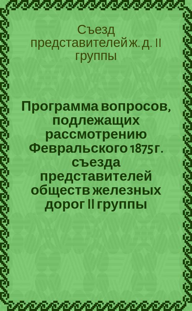 Программа вопросов, подлежащих рассмотрению Февральского 1875 г. съезда представителей обществ железных дорог II группы