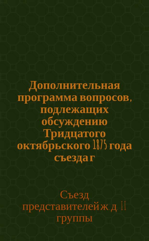 Дополнительная программа вопросов, подлежащих обсуждению Тридцатого октябрьского 1875 года съезда г.г. представителей обществ железных дорог II группы
