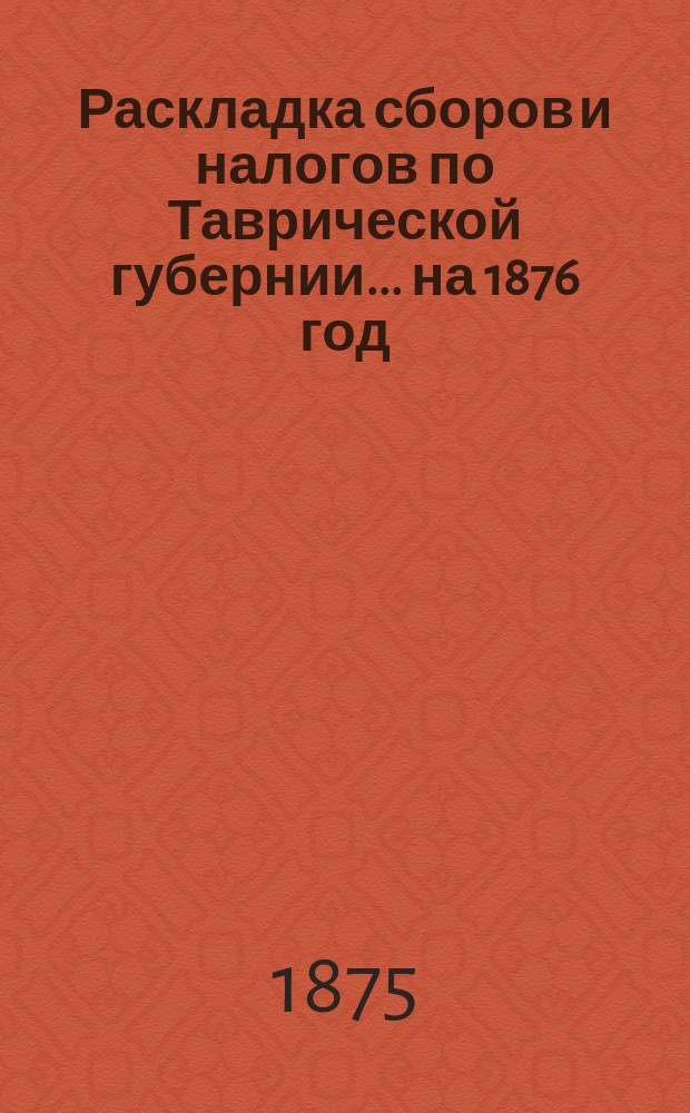 [Раскладка сборов и налогов по Таврической губернии. ... на 1876 год