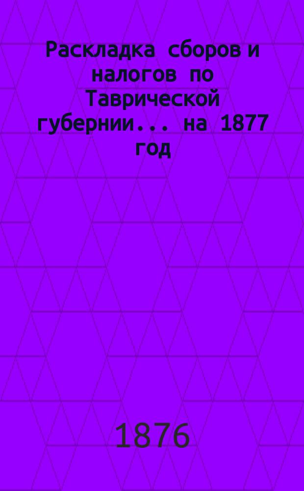 [Раскладка сборов и налогов по Таврической губернии. ... на 1877 год