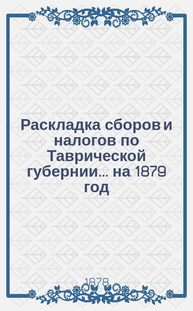[Раскладка сборов и налогов по Таврической губернии. ... на 1879 год