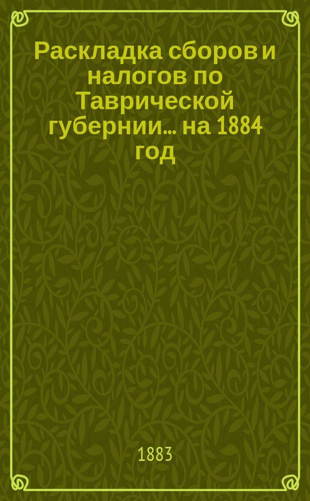 [Раскладка сборов и налогов по Таврической губернии. ... на 1884 год