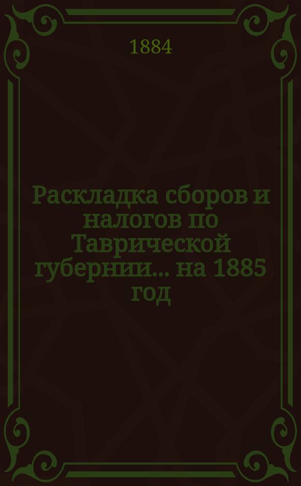 [Раскладка сборов и налогов по Таврической губернии. ... на 1885 год