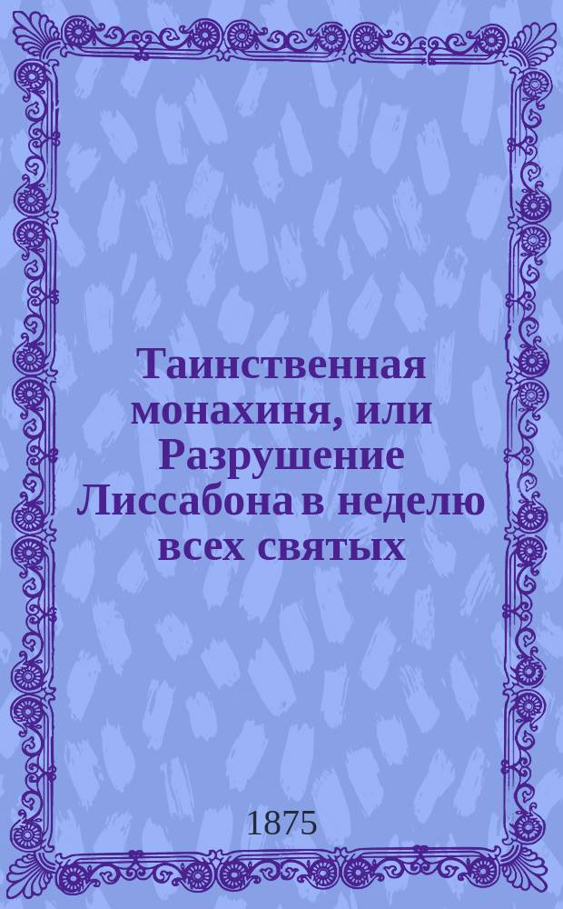 Таинственная монахиня, или Разрушение Лиссабона в неделю всех святых : Роман в 4-х ч. Ч. 1-4