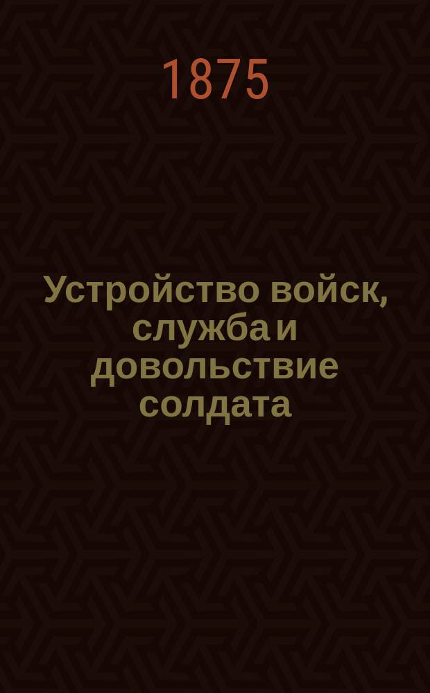 Устройство войск, служба и довольствие солдата : Сост. по программе, объявл. в приказе по Военному ведомству от 14 февр. 1875 г. за № 52