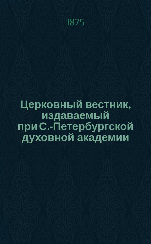 Церковный вестник, издаваемый при С.-Петербургской духовной академии : официальный орган Святейшего Всероссийского Синода и состоящих при оном центральных учреждений : еженедельный журнал с неофициальной частью и с неофициальными ежемесячными книжками прибавлений : год 1-42