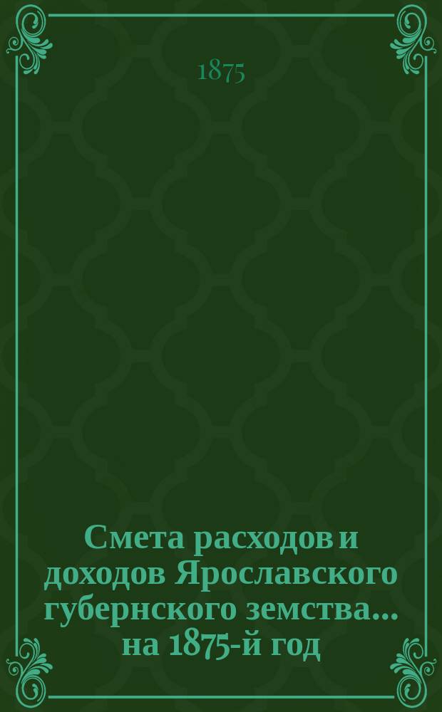 [Смета расходов и доходов Ярославского губернского земства]... ... на 1875-й год