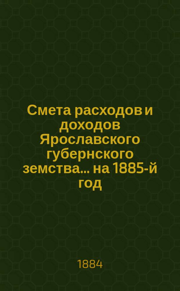 [Смета расходов и доходов Ярославского губернского земства]... ... на 1885-й год