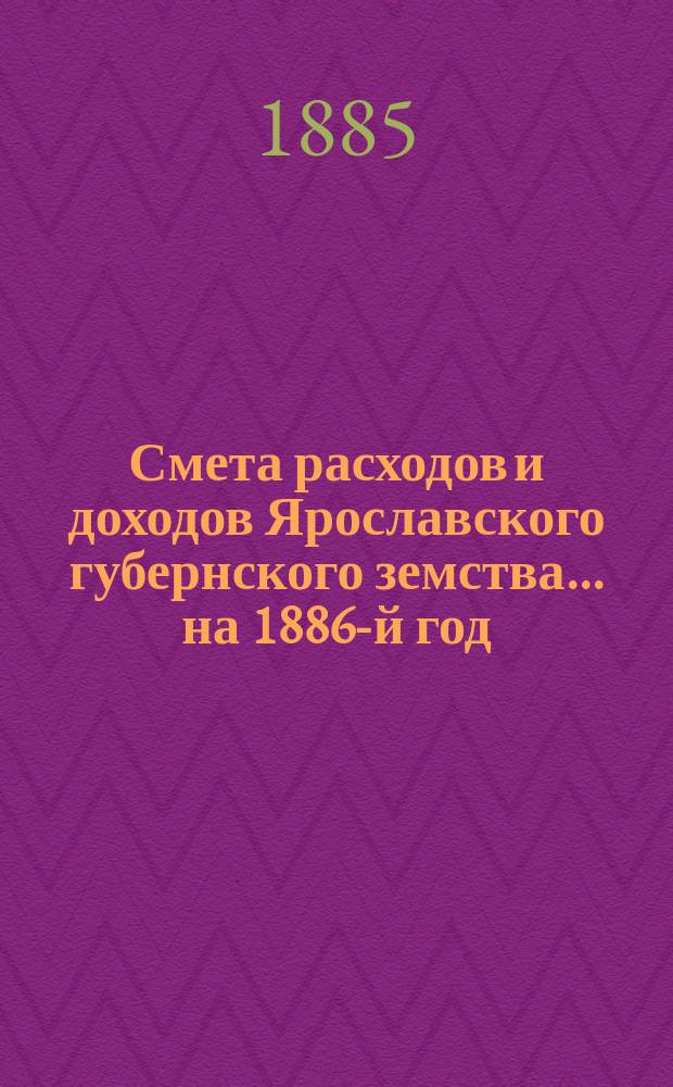 [Смета расходов и доходов Ярославского губернского земства]... ... на 1886-й год
