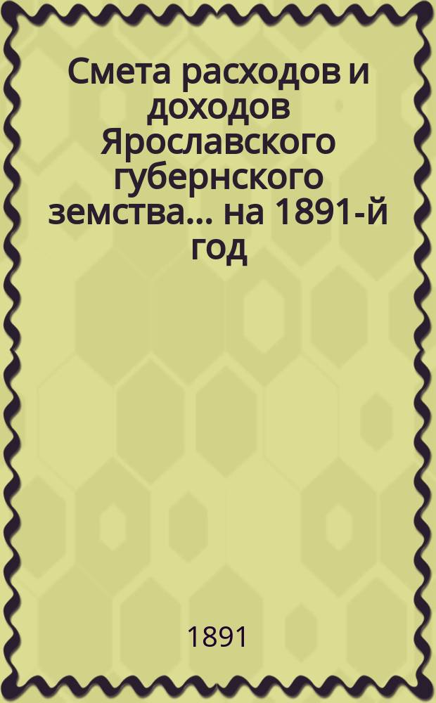 [Смета расходов и доходов Ярославского губернского земства]... ... на 1891-й год