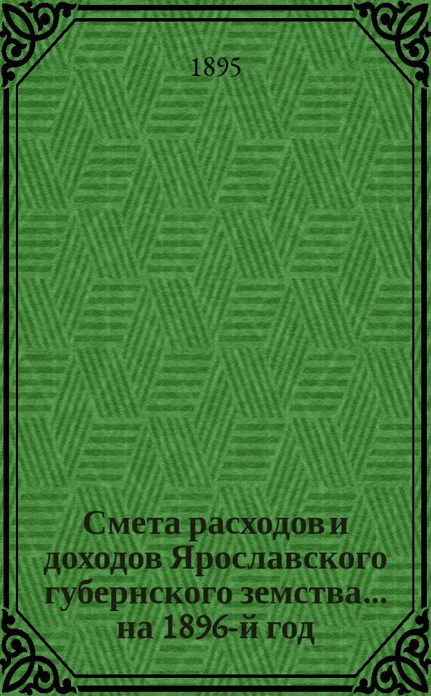 [Смета расходов и доходов Ярославского губернского земства]... ... на 1896-й год