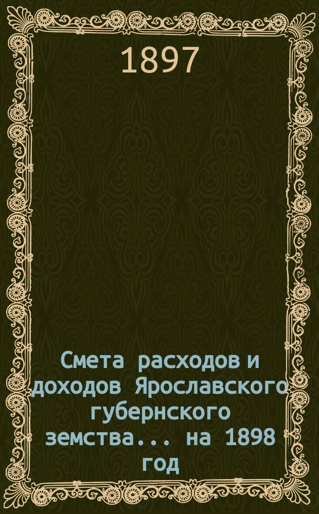 [Смета расходов и доходов Ярославского губернского земства]... ... на 1898 год