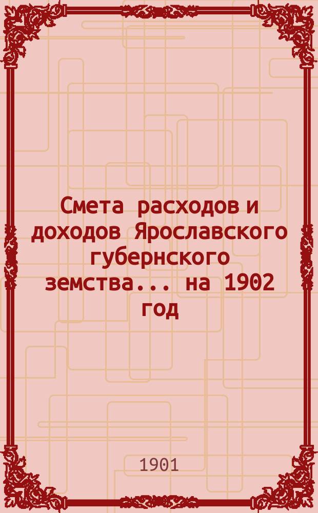 [Смета расходов и доходов Ярославского губернского земства]... ... на 1902 год