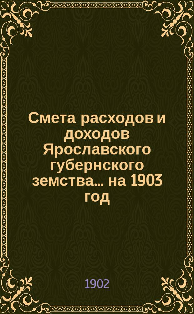 [Смета расходов и доходов Ярославского губернского земства]... ... на 1903 год