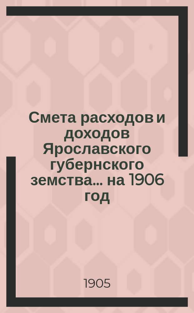 [Смета расходов и доходов Ярославского губернского земства]... ... на 1906 год