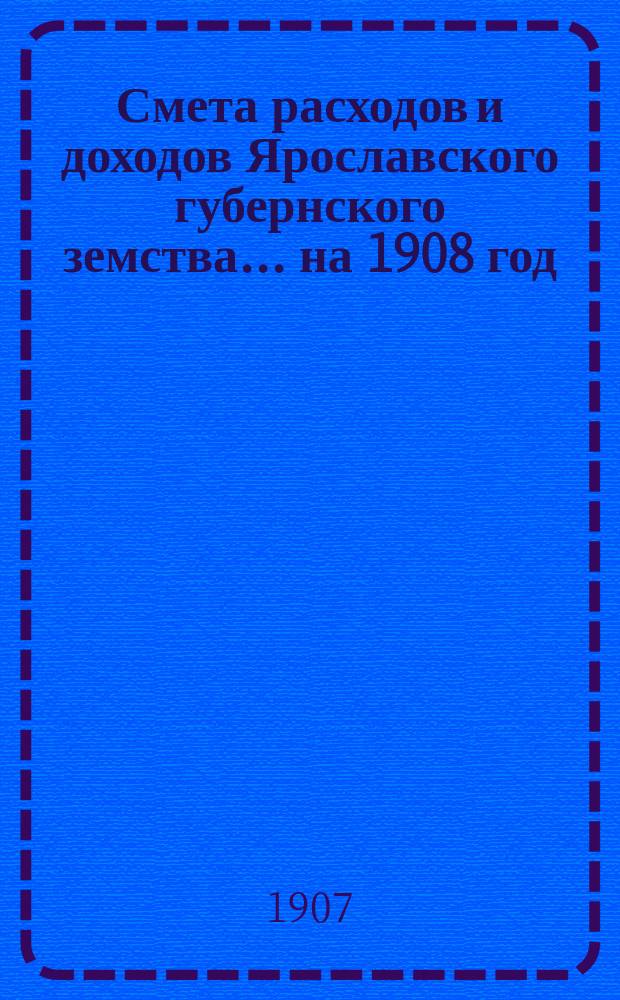 [Смета расходов и доходов Ярославского губернского земства]... ... на 1908 год