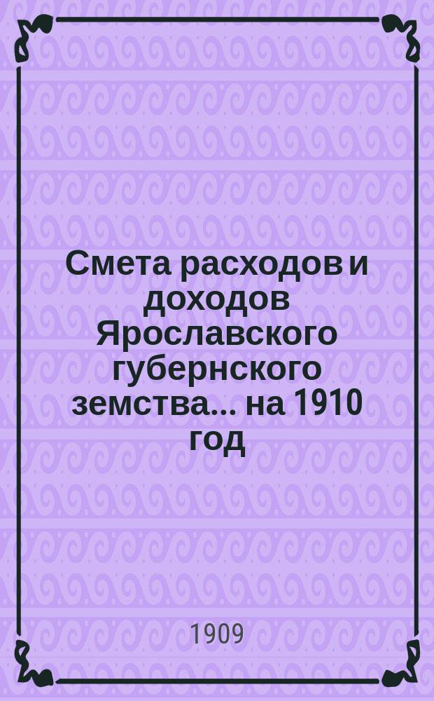 [Смета расходов и доходов Ярославского губернского земства]... ... на 1910 год