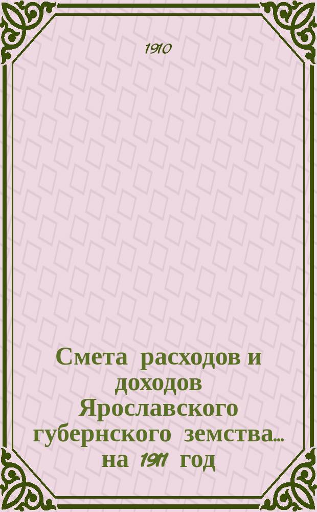 [Смета расходов и доходов Ярославского губернского земства]... ... на 1911 год