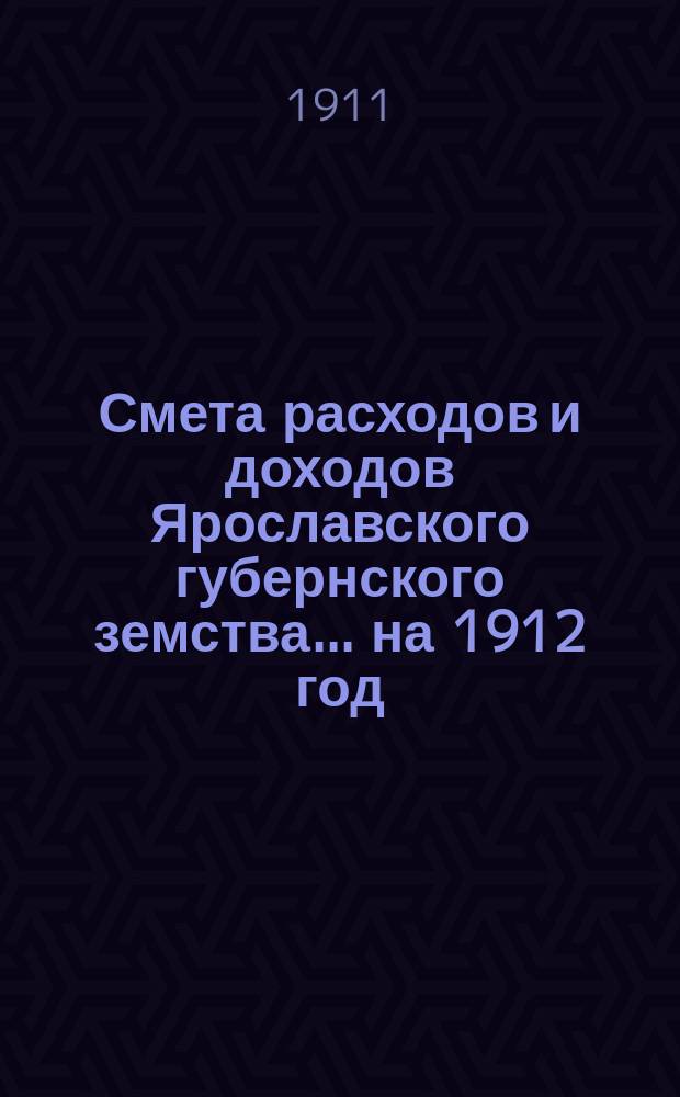 [Смета расходов и доходов Ярославского губернского земства]... ... на 1912 год