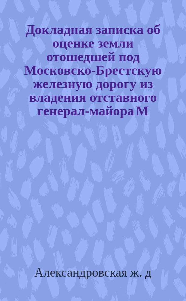 Докладная записка об оценке земли отошедшей под Московско-Брестскую железную дорогу из владения отставного генерал-майора М.П. Вонлярлярского