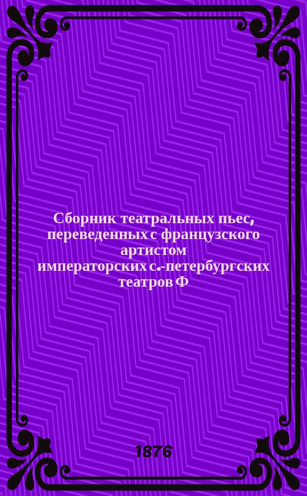 Сборник театральных пьес, переведенных с французского артистом императорских с.-петербургских театров Ф.А. Бурдиным. Т. 1 : Водевили и комедии
