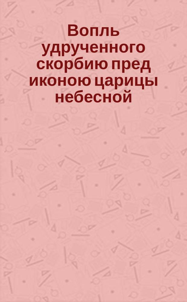 Вопль удрученного скорбию пред иконою царицы небесной : Стихи