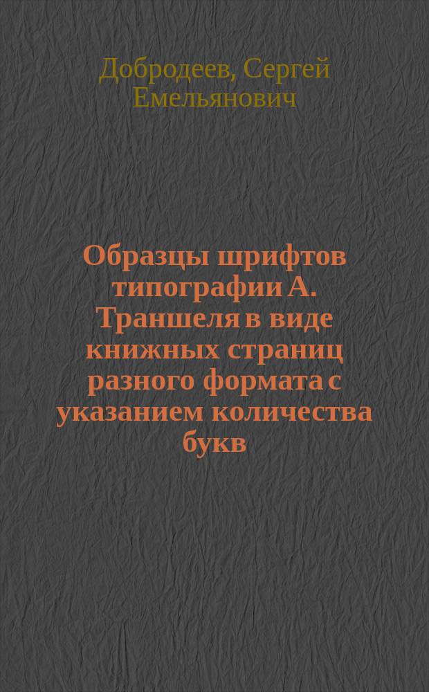 Образцы шрифтов типографии А. Траншеля в виде книжных страниц разного формата с указанием количества букв, помещающихся в строке, строк в странице, букв в листе в 8 долю : С прил. табл. расчета за набор 100 строк разных форматов и шрифта (плата наборщикам)