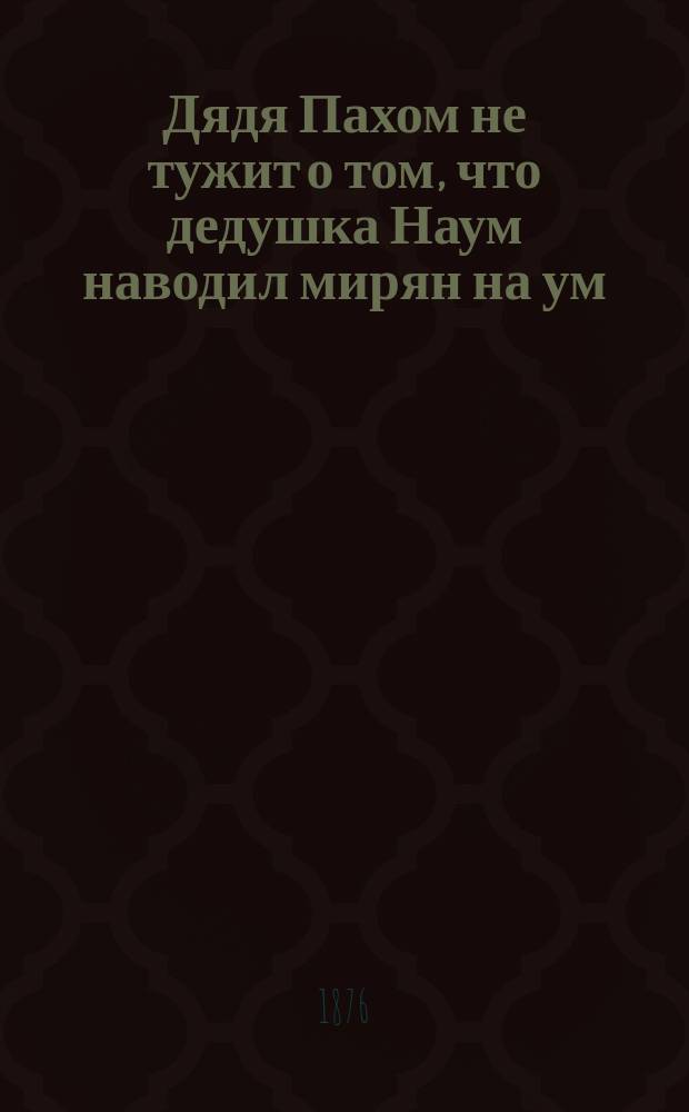 Дядя Пахом не тужит о том, что дедушка Наум наводил мирян на ум : Русская сказка
