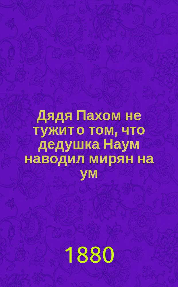 Дядя Пахом не тужит о том, что дедушка Наум наводил мирян на ум : Русская сказка