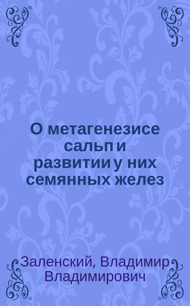 О метагенезисе сальп и развитии у них семянных желез : (Чит. в заседании О-ва естествоиспытателей при Имп. Казанск. ун-те 16 ноября 1876 г.