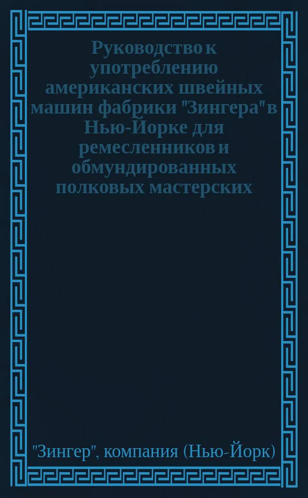 Руководство к употреблению американских швейных машин фабрики "Зингера" в Нью-Йорке для ремесленников и обмундированных полковых мастерских
