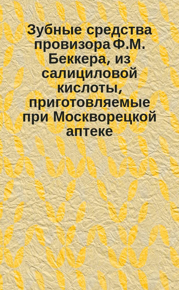 Зубные средства провизора Ф.М. Беккера, из салициловой кислоты, приготовляемые при Москворецкой аптеке: зубной элексир, порошок и зубные капли