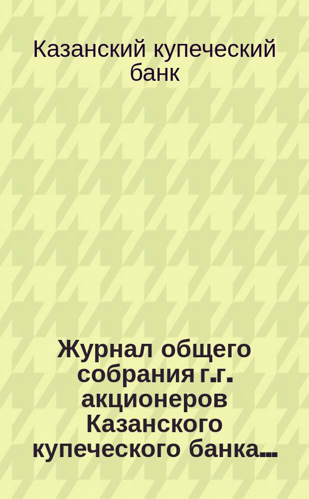 Журнал общего собрания г.г. акционеров Казанского купеческого банка...