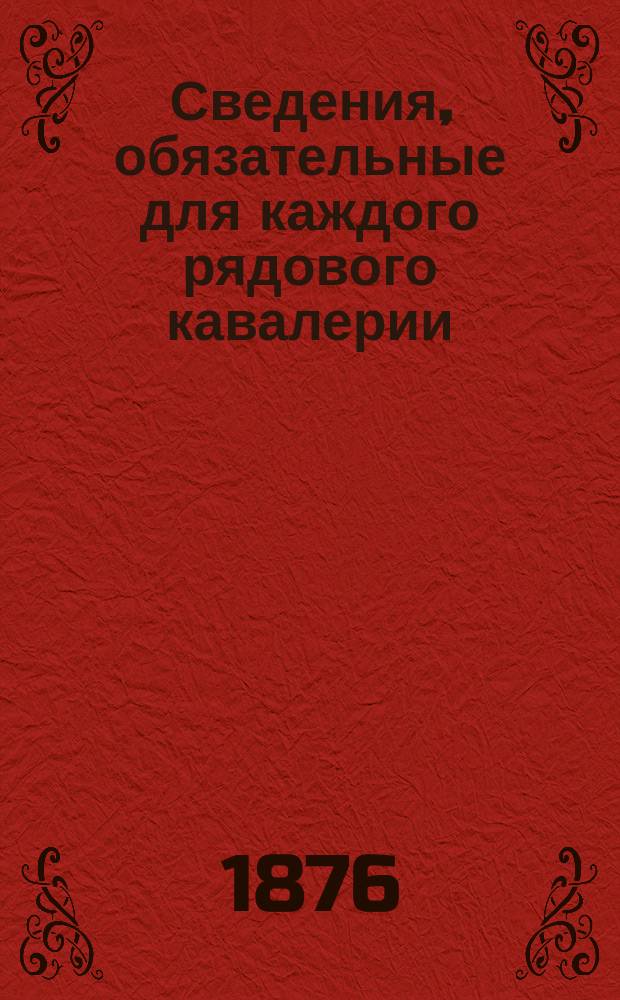 Сведения, обязательные для каждого рядового кавалерии : Сост. в Л.-Гв. Конно-Гренадерск. полку по программе приложенной к приказу воен. министра 1875 г. за № 52